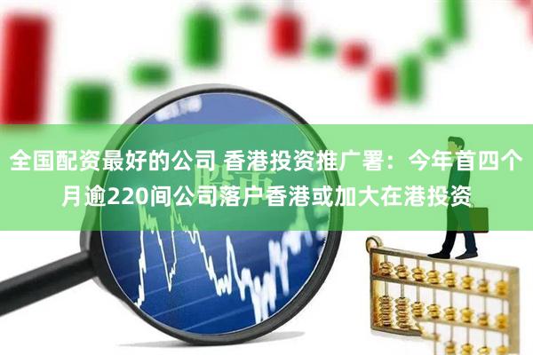 全国配资最好的公司 香港投资推广署：今年首四个月逾220间公司落户香港或加大在港投资