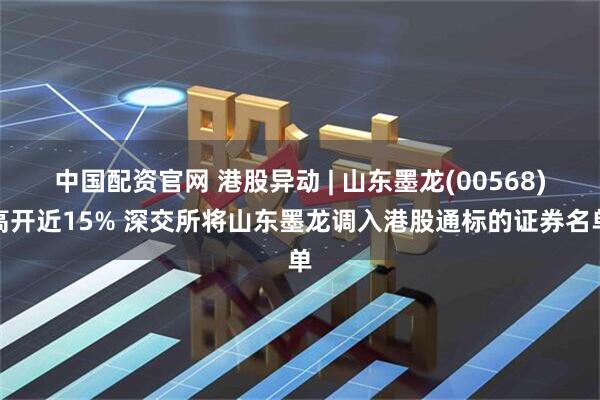 中国配资官网 港股异动 | 山东墨龙(00568)高开近15% 深交所将山东墨龙调入港股通标的证券名单