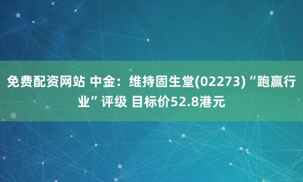 免费配资网站 中金：维持固生堂(02273)“跑赢行业”评级 目标价52.8港元