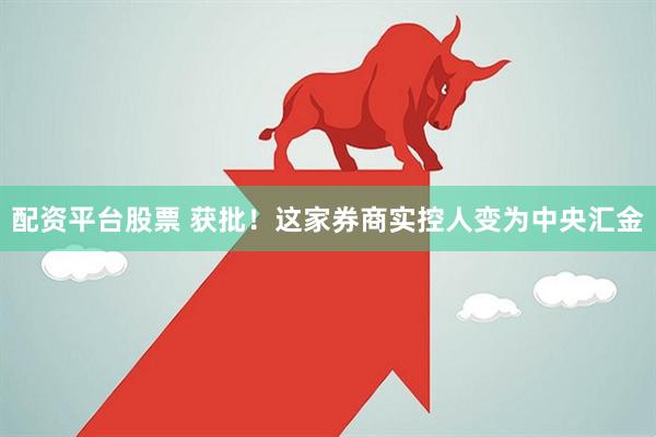配资平台股票 获批！这家券商实控人变为中央汇金