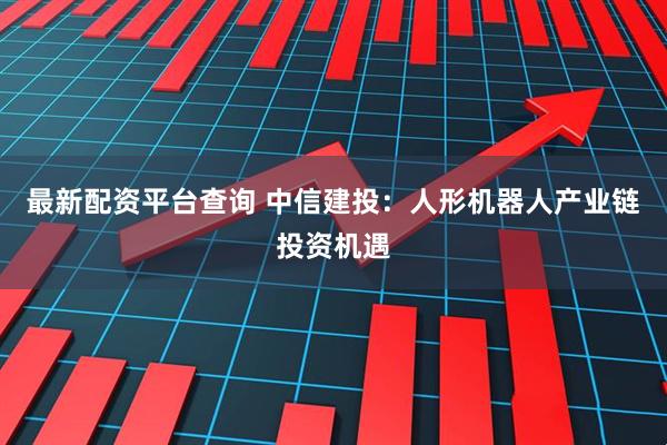 最新配资平台查询 中信建投：人形机器人产业链投资机遇