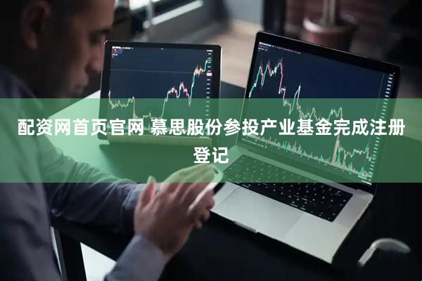 配资网首页官网 慕思股份参投产业基金完成注册登记