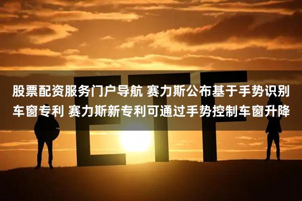 股票配资服务门户导航 赛力斯公布基于手势识别车窗专利 赛力斯新专利可通过手势控制车窗升降