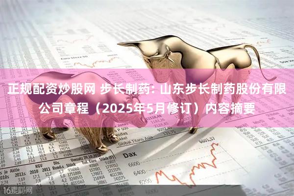 正规配资炒股网 步长制药: 山东步长制药股份有限公司章程（2025年5月修订）内容摘要