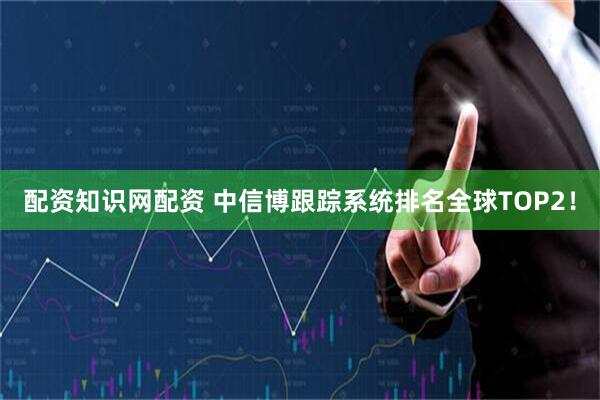 配资知识网配资 中信博跟踪系统排名全球TOP2！