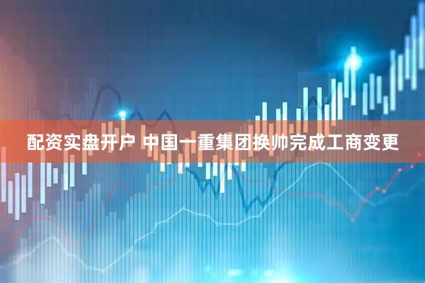配资实盘开户 中国一重集团换帅完成工商变更