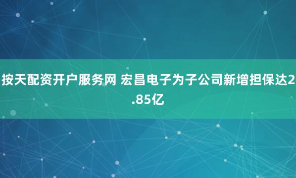 按天配资开户服务网 宏昌电子为子公司新增担保达2.85亿