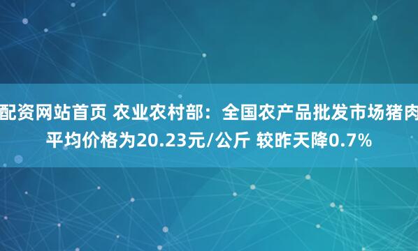 配资网站首页 农业农村部：全国农产品批发市场猪肉平均价格为20.23元/公斤 较昨天降0.7%