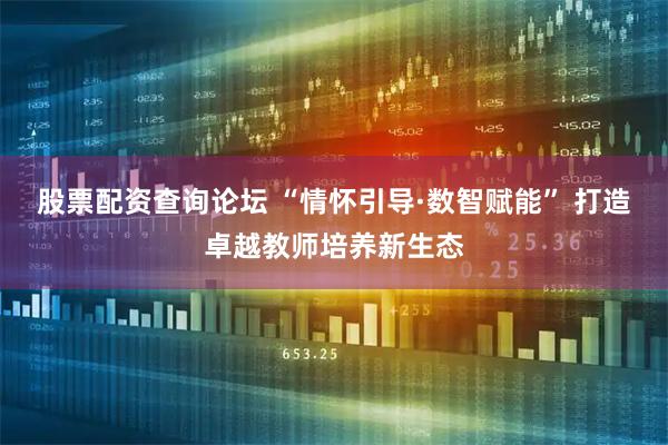 股票配资查询论坛 “情怀引导·数智赋能” 打造卓越教师培养新生态