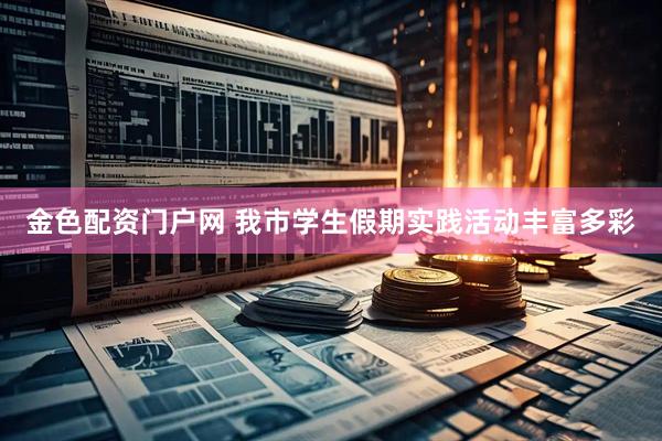 金色配资门户网 我市学生假期实践活动丰富多彩