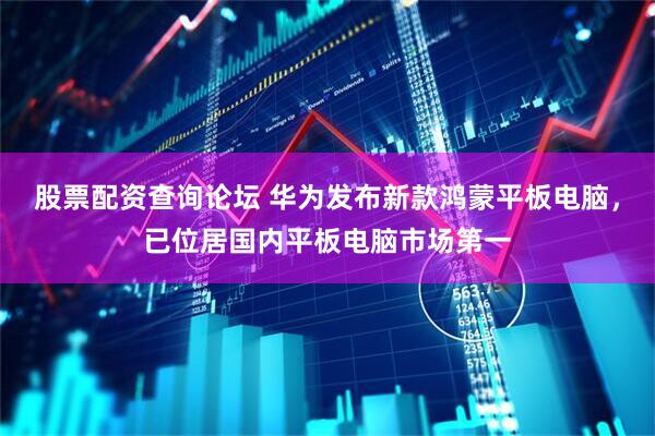 股票配资查询论坛 华为发布新款鸿蒙平板电脑，已位居国内平板电脑市场第一
