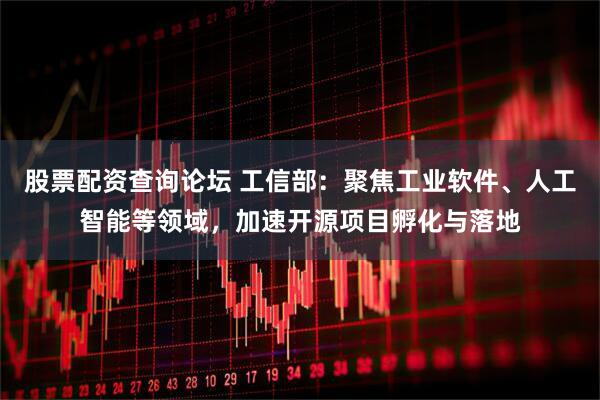 股票配资查询论坛 工信部：聚焦工业软件、人工智能等领域，加速开源项目孵化与落地