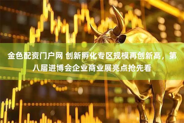 金色配资门户网 创新孵化专区规模再创新高，第八届进博会企业商业展亮点抢先看