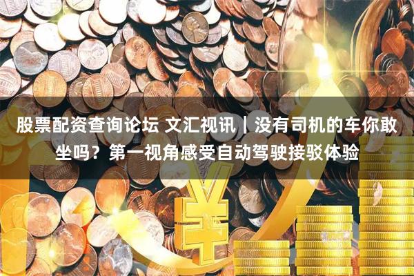 股票配资查询论坛 文汇视讯｜没有司机的车你敢坐吗？第一视角感受自动驾驶接驳体验