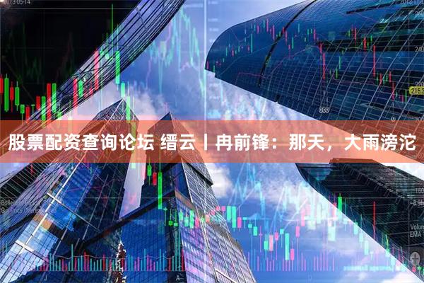 股票配资查询论坛 缙云丨冉前锋：那天，大雨滂沱