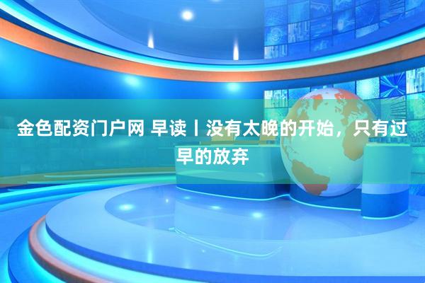 金色配资门户网 早读丨没有太晚的开始，只有过早的放弃