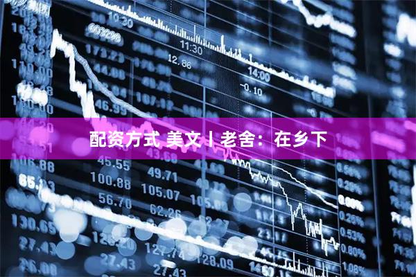 配资方式 美文丨老舍：在乡下