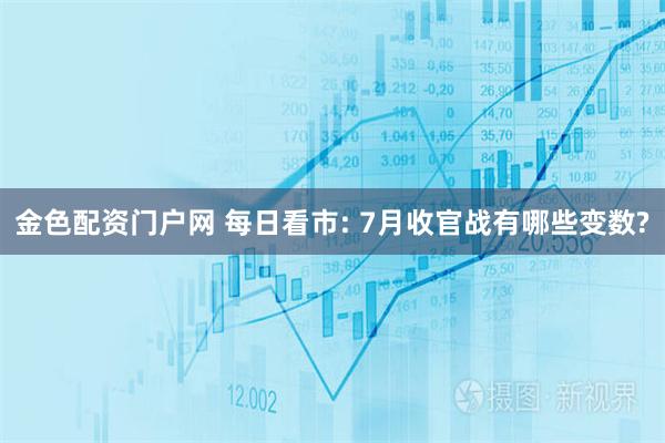 金色配资门户网 每日看市: 7月收官战有哪些变数?