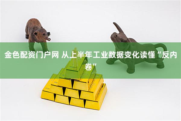 金色配资门户网 从上半年工业数据变化读懂“反内卷”