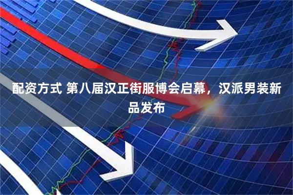 配资方式 第八届汉正街服博会启幕，汉派男装新品发布