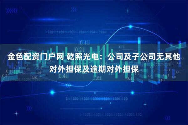 金色配资门户网 乾照光电：公司及子公司无其他对外担保及逾期对外担保