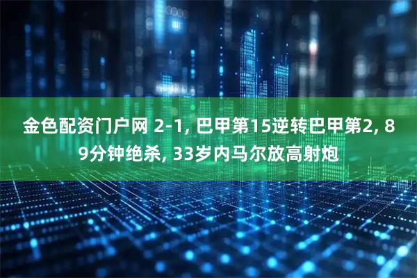 金色配资门户网 2-1, 巴甲第15逆转巴甲第2, 89分钟绝杀, 33岁内马尔放高射炮