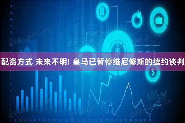 配资方式 未来不明! 皇马已暂停维尼修斯的续约谈判