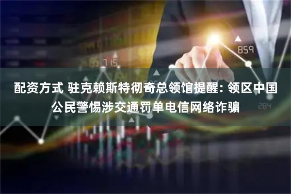 配资方式 驻克赖斯特彻奇总领馆提醒: 领区中国公民警惕涉交通罚单电信网络诈骗