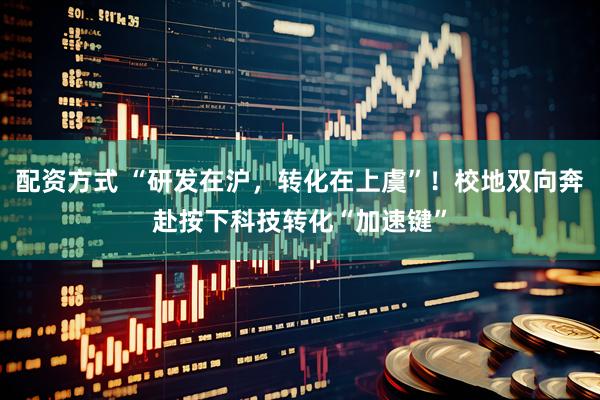 配资方式 “研发在沪，转化在上虞”！校地双向奔赴按下科技转化“加速键”