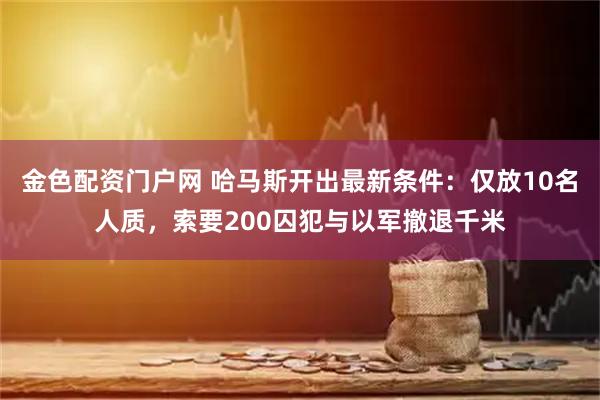 金色配资门户网 哈马斯开出最新条件：仅放10名人质，索要200囚犯与以军撤退千米