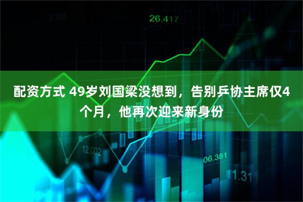 配资方式 49岁刘国梁没想到，告别乒协主席仅4个月，他再次迎来新身份