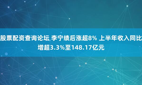 股票配资查询论坛 李宁绩后涨超8% 上半年收入同比增超3.3%至148.17亿元