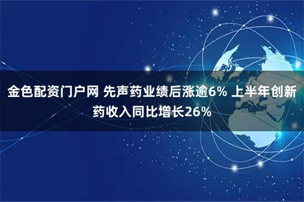 金色配资门户网 先声药业绩后涨逾6% 上半年创新药收入同比增长26%