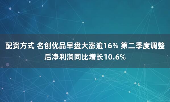 配资方式 名创优品早盘大涨逾16% 第二季度调整后净利润同比增长10.6%