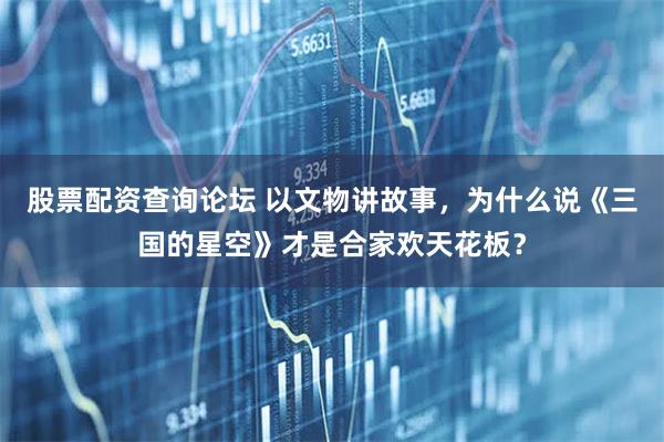 股票配资查询论坛 以文物讲故事，为什么说《三国的星空》才是合家欢天花板？