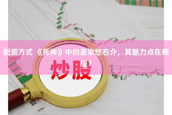 配资方式 《死神》中的蓝染惣右介，其魅力点在哪里？