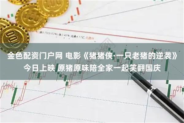 金色配资门户网 电影《猪猪侠·一只老猪的逆袭》今日上映 原猪原味陪全家一起笑翻国庆
