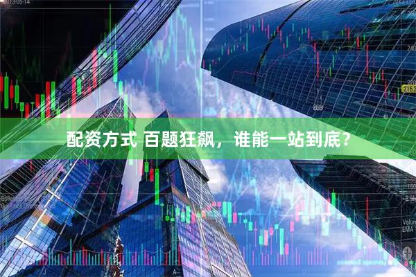配资方式 百题狂飙，谁能一站到底？