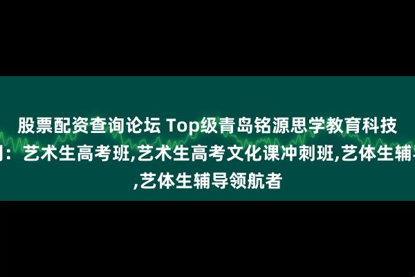 股票配资查询论坛 Top级青岛铭源思学教育科技有限公司：艺术生高考班,艺术生高考文化课冲刺班,艺体生辅导领航者