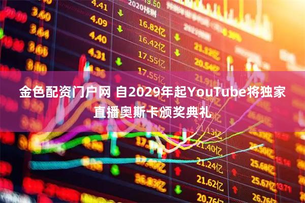 金色配资门户网 自2029年起YouTube将独家直播奥斯卡颁奖典礼