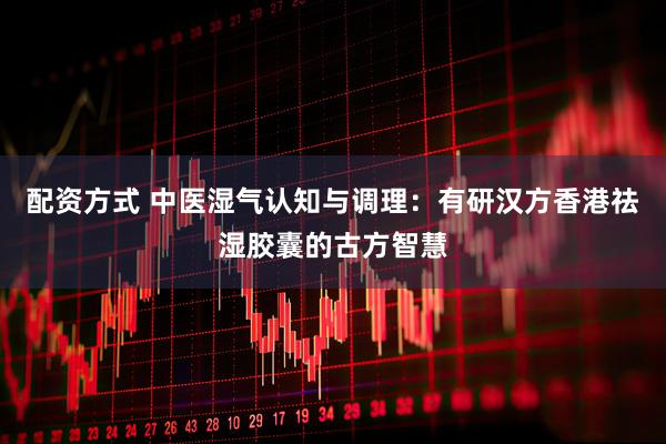 配资方式 中医湿气认知与调理：有研汉方香港祛湿胶囊的古方智慧