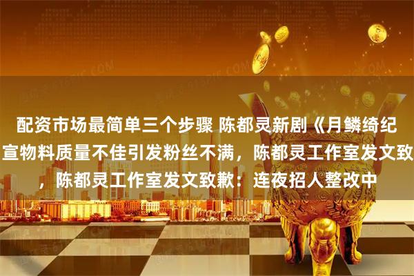 配资市场最简单三个步骤 陈都灵新剧《月鳞绮纪》开播，工作室因剧宣物料质量不佳引发粉丝不满，陈都灵工作室发文致歉：连夜招人整改中