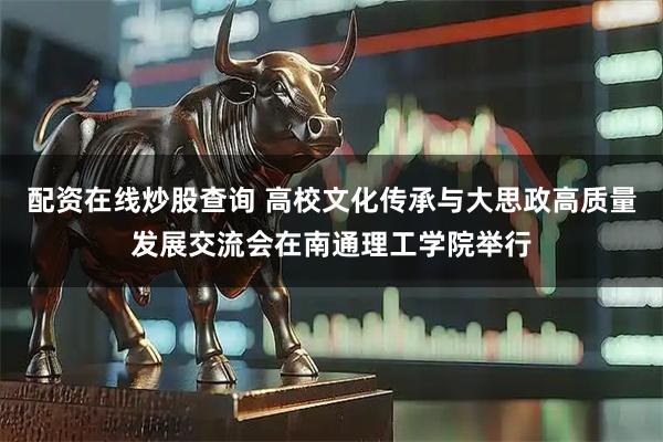 配资在线炒股查询 高校文化传承与大思政高质量发展交流会在南通理工学院举行