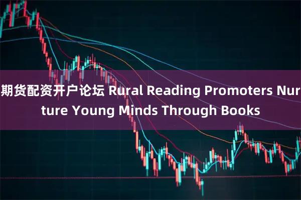 期货配资开户论坛 Rural Reading Promoters Nurture Young Minds Through Books