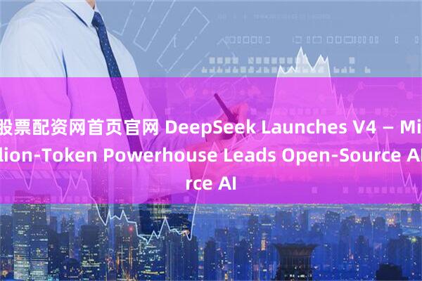 股票配资网首页官网 DeepSeek Launches V4 — Million-Token Powerhouse Leads Open-Source AI