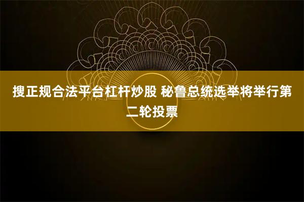 搜正规合法平台杠杆炒股 秘鲁总统选举将举行第二轮投票