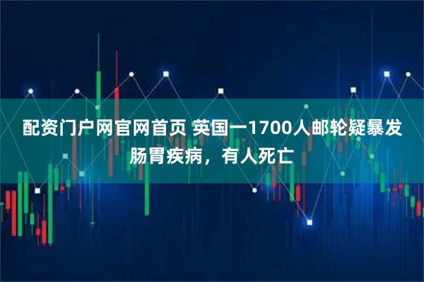 配资门户网官网首页 英国一1700人邮轮疑暴发肠胃疾病，有人死亡