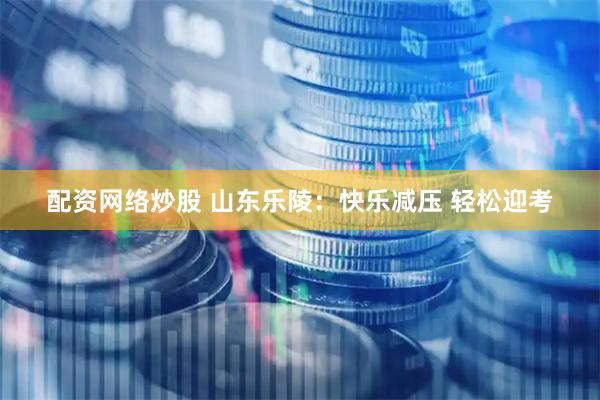配资网络炒股 山东乐陵：快乐减压 轻松迎考
