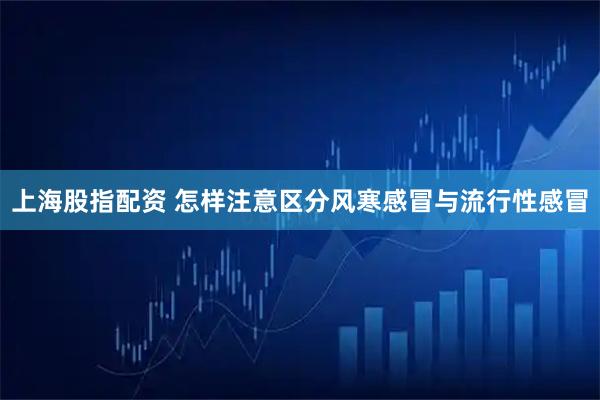 上海股指配资 怎样注意区分风寒感冒与流行性感冒