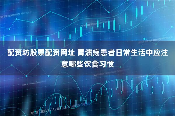 配资坊股票配资网址 胃溃疡患者日常生活中应注意哪些饮食习惯